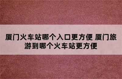 厦门火车站哪个入口更方便 厦门旅游到哪个火车站更方便